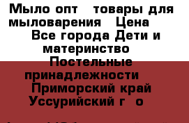 Мыло-опт - товары для мыловарения › Цена ­ 10 - Все города Дети и материнство » Постельные принадлежности   . Приморский край,Уссурийский г. о. 